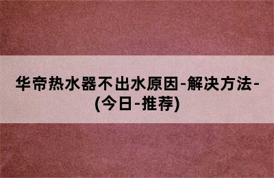 华帝热水器不出水原因-解决方法-(今日-推荐)