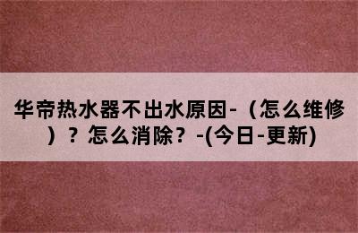 华帝热水器不出水原因-（怎么维修）？怎么消除？-(今日-更新)