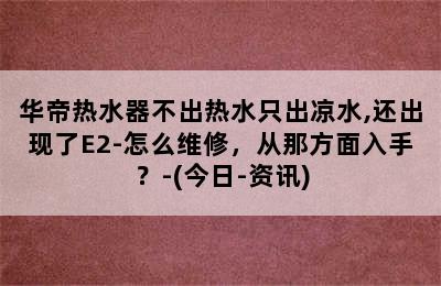 华帝热水器不出热水只出凉水,还出现了E2-怎么维修，从那方面入手？-(今日-资讯)