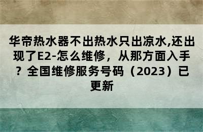 华帝热水器不出热水只出凉水,还出现了E2-怎么维修，从那方面入手？全国维修服务号码（2023）已更新