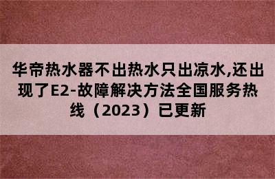 华帝热水器不出热水只出凉水,还出现了E2-故障解决方法全国服务热线（2023）已更新