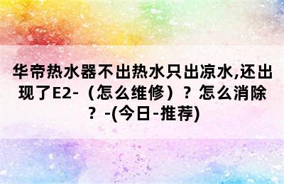 华帝热水器不出热水只出凉水,还出现了E2-（怎么维修）？怎么消除？-(今日-推荐)