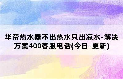 华帝热水器不出热水只出凉水-解决方案400客服电话(今日-更新)