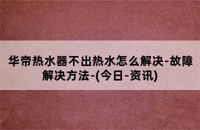 华帝热水器不出热水怎么解决-故障解决方法-(今日-资讯)