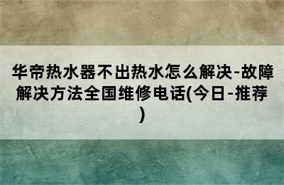 华帝热水器不出热水怎么解决-故障解决方法全国维修电话(今日-推荐)