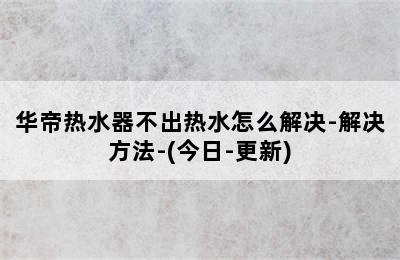 华帝热水器不出热水怎么解决-解决方法-(今日-更新)