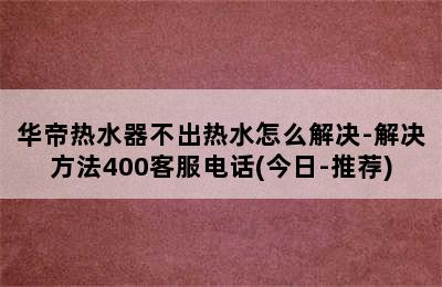 华帝热水器不出热水怎么解决-解决方法400客服电话(今日-推荐)