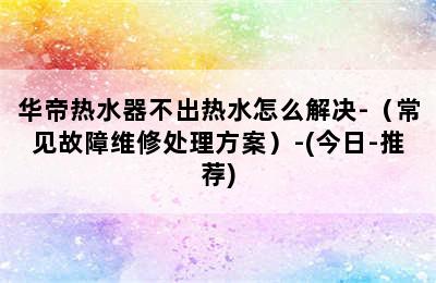 华帝热水器不出热水怎么解决-（常见故障维修处理方案）-(今日-推荐)