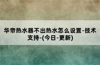 华帝热水器不出热水怎么设置-技术支持-(今日-更新)