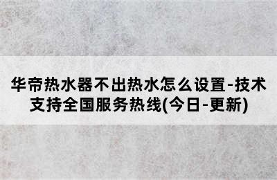 华帝热水器不出热水怎么设置-技术支持全国服务热线(今日-更新)