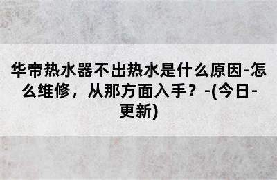 华帝热水器不出热水是什么原因-怎么维修，从那方面入手？-(今日-更新)