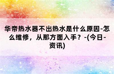 华帝热水器不出热水是什么原因-怎么维修，从那方面入手？-(今日-资讯)