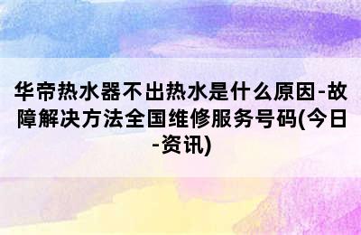 华帝热水器不出热水是什么原因-故障解决方法全国维修服务号码(今日-资讯)