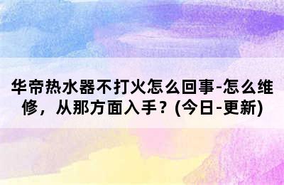 华帝热水器不打火怎么回事-怎么维修，从那方面入手？(今日-更新)