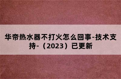 华帝热水器不打火怎么回事-技术支持-（2023）已更新