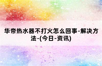 华帝热水器不打火怎么回事-解决方法-(今日-资讯)