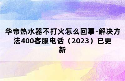 华帝热水器不打火怎么回事-解决方法400客服电话（2023）已更新