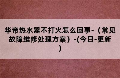 华帝热水器不打火怎么回事-（常见故障维修处理方案）-(今日-更新)