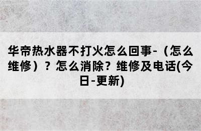 华帝热水器不打火怎么回事-（怎么维修）？怎么消除？维修及电话(今日-更新)