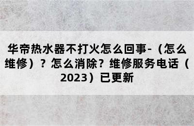 华帝热水器不打火怎么回事-（怎么维修）？怎么消除？维修服务电话（2023）已更新