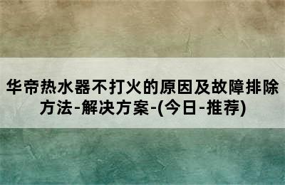 华帝热水器不打火的原因及故障排除方法-解决方案-(今日-推荐)