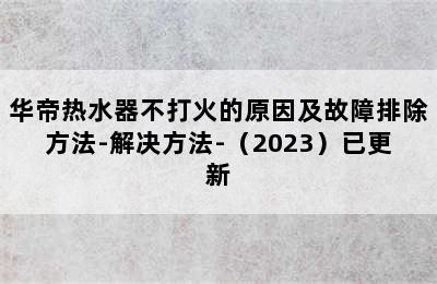 华帝热水器不打火的原因及故障排除方法-解决方法-（2023）已更新