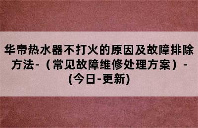 华帝热水器不打火的原因及故障排除方法-（常见故障维修处理方案）-(今日-更新)