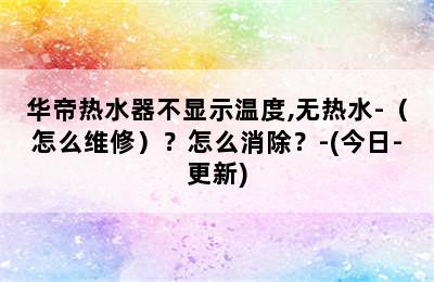 华帝热水器不显示温度,无热水-（怎么维修）？怎么消除？-(今日-更新)