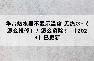 华帝热水器不显示温度,无热水-（怎么维修）？怎么消除？-（2023）已更新