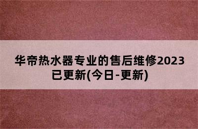 华帝热水器专业的售后维修2023已更新(今日-更新)