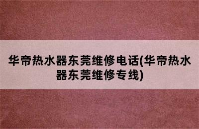 华帝热水器东莞维修电话(华帝热水器东莞维修专线)