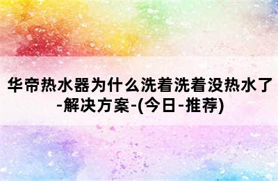 华帝热水器为什么洗着洗着没热水了-解决方案-(今日-推荐)