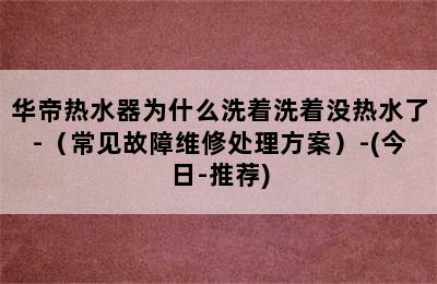 华帝热水器为什么洗着洗着没热水了-（常见故障维修处理方案）-(今日-推荐)