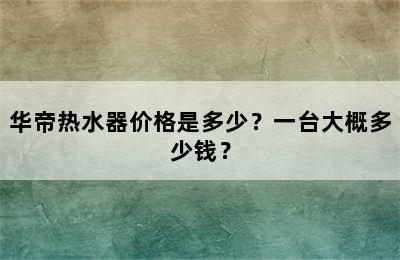 华帝热水器价格是多少？一台大概多少钱？