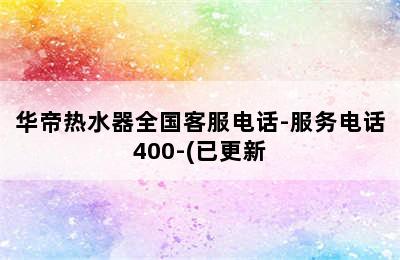 华帝热水器全国客服电话-服务电话400-(已更新