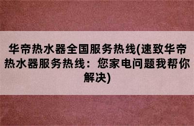 华帝热水器全国服务热线(速致华帝热水器服务热线：您家电问题我帮你解决)