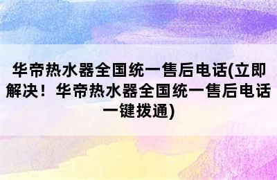 华帝热水器全国统一售后电话(立即解决！华帝热水器全国统一售后电话一键拨通)