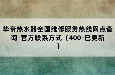 华帝热水器全国维修服务热线网点查询-官方联系方式（400-已更新）