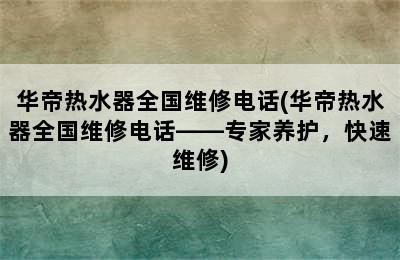 华帝热水器全国维修电话(华帝热水器全国维修电话——专家养护，快速维修)