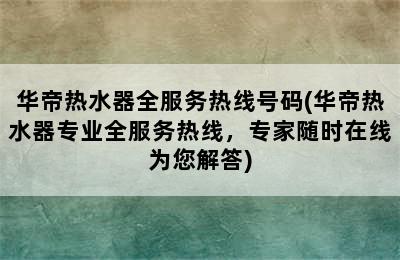 华帝热水器全服务热线号码(华帝热水器专业全服务热线，专家随时在线为您解答)