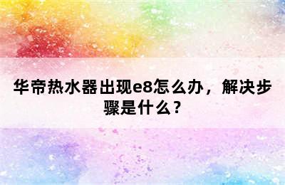 华帝热水器出现e8怎么办，解决步骤是什么？