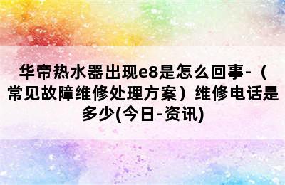 华帝热水器出现e8是怎么回事-（常见故障维修处理方案）维修电话是多少(今日-资讯)