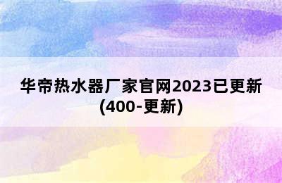 华帝热水器厂家官网2023已更新(400-更新)