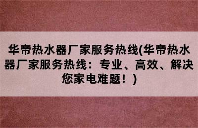 华帝热水器厂家服务热线(华帝热水器厂家服务热线：专业、高效、解决您家电难题！)