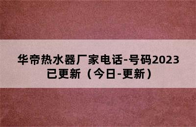 华帝热水器厂家电话-号码2023已更新（今日-更新）