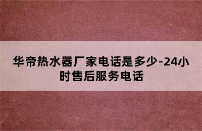 华帝热水器厂家电话是多少-24小时售后服务电话