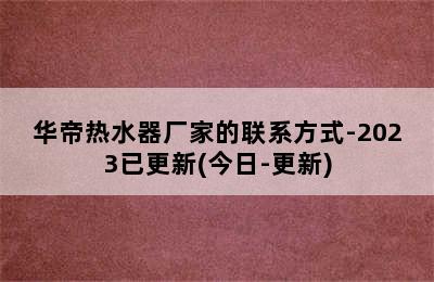 华帝热水器厂家的联系方式-2023已更新(今日-更新)