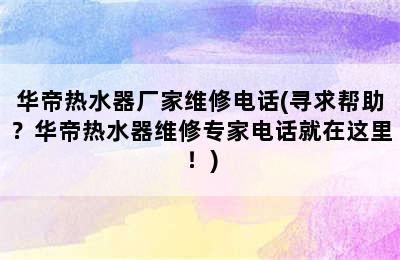 华帝热水器厂家维修电话(寻求帮助？华帝热水器维修专家电话就在这里！)