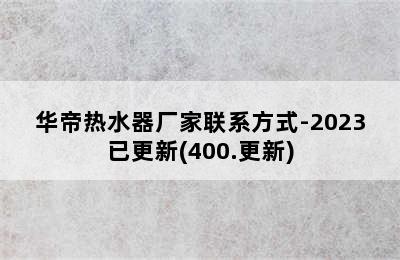 华帝热水器厂家联系方式-2023已更新(400.更新)