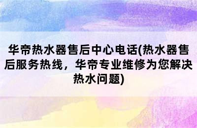 华帝热水器售后中心电话(热水器售后服务热线，华帝专业维修为您解决热水问题)